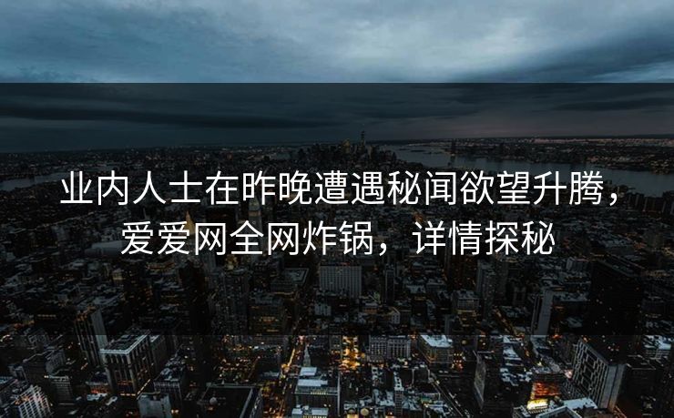业内人士在昨晚遭遇秘闻欲望升腾,爱爱网全网炸锅,详情探秘 业内人士在昨晚遭遇秘闻欲望升腾,爱爱网全网炸锅,详情探秘