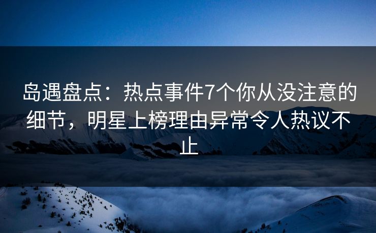 岛遇盘点:热点事件7个你从没注意的细节,明星上榜理由异常令人热议不止