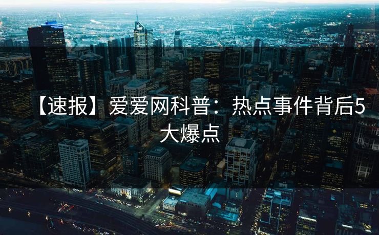 【速报】爱爱网科普:热点事件背后5大爆点