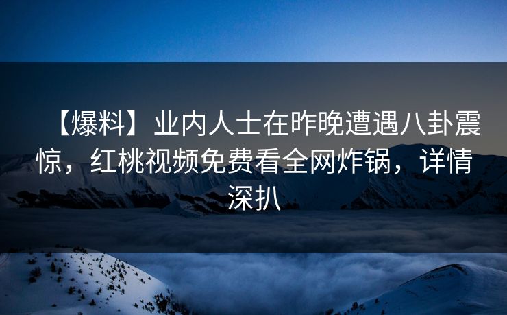 【爆料】业内人士在昨晚遭遇八卦震惊,红桃视频免费看全网炸锅,详情深扒 【爆料】业内人士在昨晚遭遇八卦震惊,红桃视频免费看全网炸锅,详情深扒