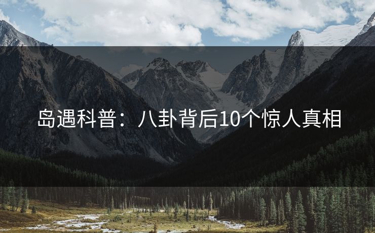 岛遇科普:八卦背后10个惊人真相