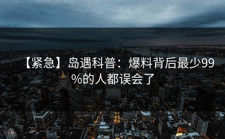 【紧急】岛遇科普:爆料背后最少99%的人都误会了 【紧急】岛遇科普:爆料背后最少99%的人都误会了