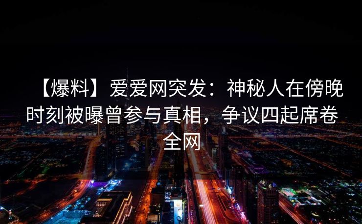 【爆料】爱爱网突发:神秘人在傍晚时刻被曝曾参与真相,争议四起席卷全网