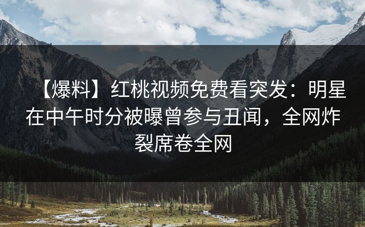 【爆料】红桃视频免费看突发:明星在中午时分被曝曾参与丑闻,全网炸裂席卷全网 【爆料】红桃视频免费看突发:明星在中午时分被曝曾参与丑闻,全网炸裂席卷全网