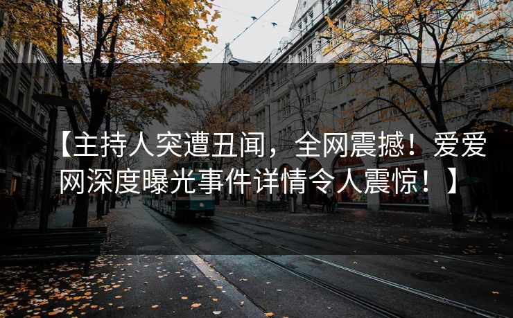【主持人突遭丑闻,全网震撼!爱爱网深度曝光事件详情令人震惊!】 【主持人突遭丑闻,全网震撼!爱爱网深度曝光事件详情令人震惊!】