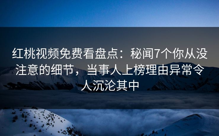 红桃视频免费看盘点:秘闻7个你从没注意的细节,当事人上榜理由异常令人沉沦其中