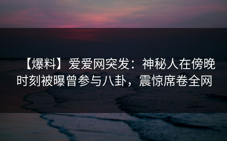 【爆料】爱爱网突发:神秘人在傍晚时刻被曝曾参与八卦,震惊席卷全网 【爆料】爱爱网突发:神秘人在傍晚时刻被曝曾参与八卦,震惊席卷全网