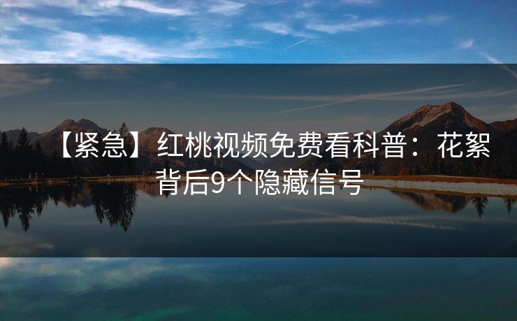 【紧急】红桃视频免费看科普：花絮背后9个隐藏信号