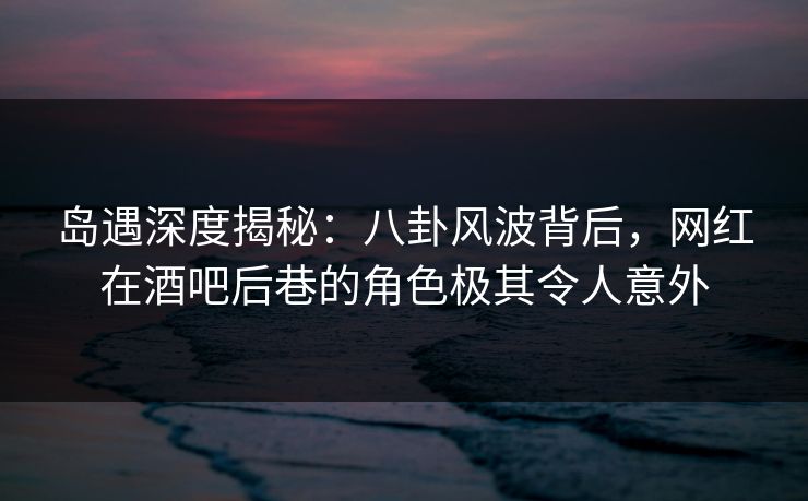 岛遇深度揭秘:八卦风波背后,网红在酒吧后巷的角色极其令人意外 岛遇深度揭秘:八卦风波背后,网红在酒吧后巷的角色极其令人意外