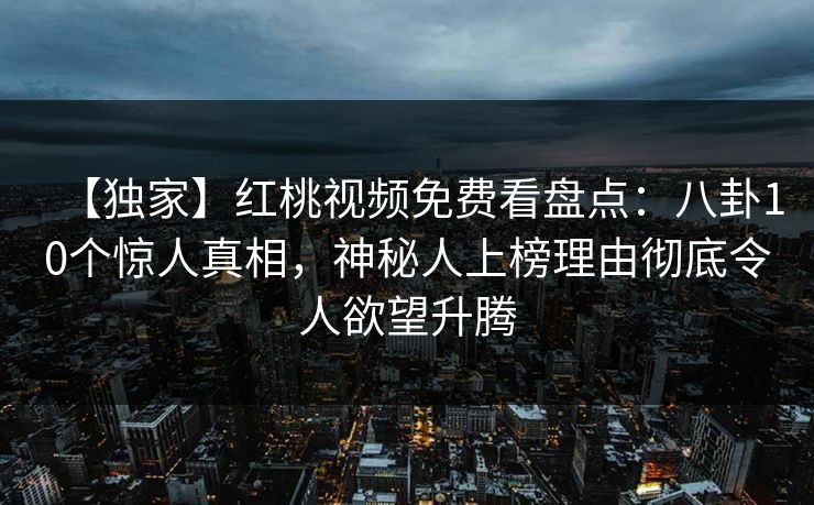 【独家】红桃视频免费看盘点:八卦10个惊人真相,神秘人上榜理由彻底令人欲望升腾 【独家】红桃视频免费看盘点:八卦10个惊人真相,神秘人上榜理由彻底令人欲望升腾