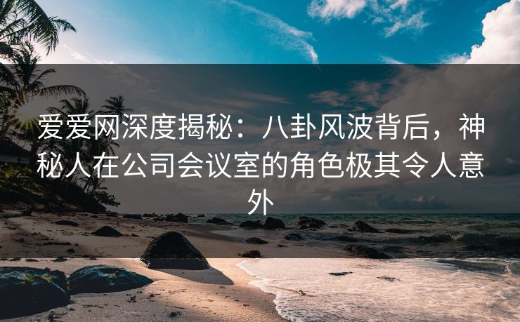 爱爱网深度揭秘:八卦风波背后,神秘人在公司会议室的角色极其令人意外 爱爱网深度揭秘:八卦风波背后,神秘人在公司会议室的角色极其令人意外