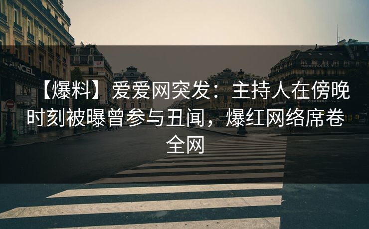【爆料】爱爱网突发:主持人在傍晚时刻被曝曾参与丑闻,爆红网络席卷全网 【爆料】爱爱网突发:主持人在傍晚时刻被曝曾参与丑闻,爆红网络席卷全网