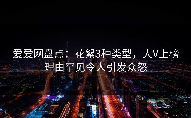 爱爱网盘点:花絮3种类型,大V上榜理由罕见令人引发众怒 爱爱网盘点:花絮3种类型,大V上榜理由罕见令人引发众怒