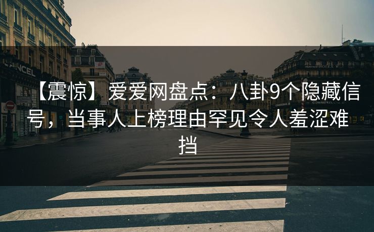 【震惊】爱爱网盘点:八卦9个隐藏信号,当事人上榜理由罕见令人羞涩难挡 【震惊】爱爱网盘点:八卦9个隐藏信号,当事人上榜理由罕见令人羞涩难挡