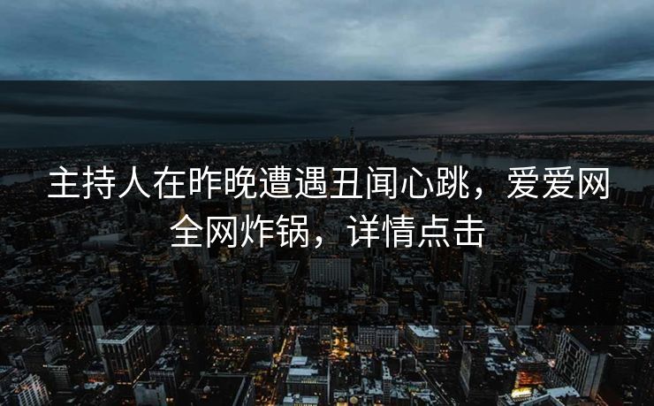主持人在昨晚遭遇丑闻心跳,爱爱网全网炸锅,详情点击