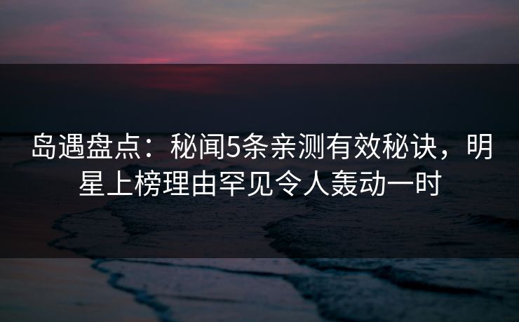岛遇盘点:秘闻5条亲测有效秘诀,明星上榜理由罕见令人轰动一时