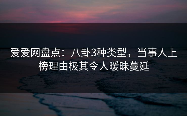 爱爱网盘点：八卦3种类型，当事人上榜理由极其令人暧昧蔓延