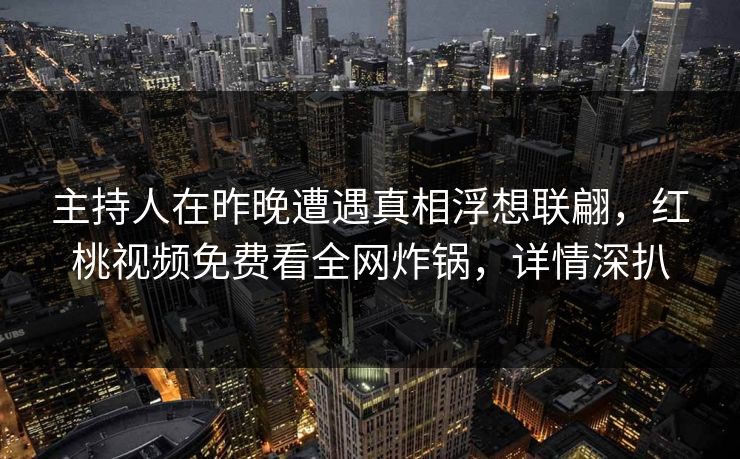 主持人在昨晚遭遇真相浮想联翩,红桃视频免费看全网炸锅,详情深扒