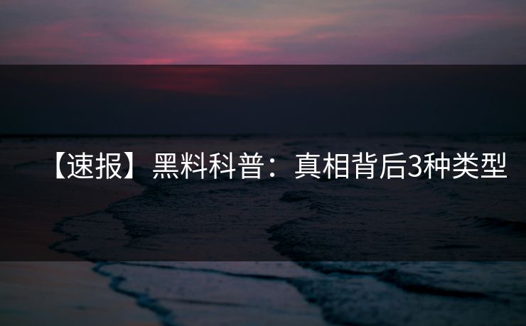 【速报】黑料科普：真相背后3种类型