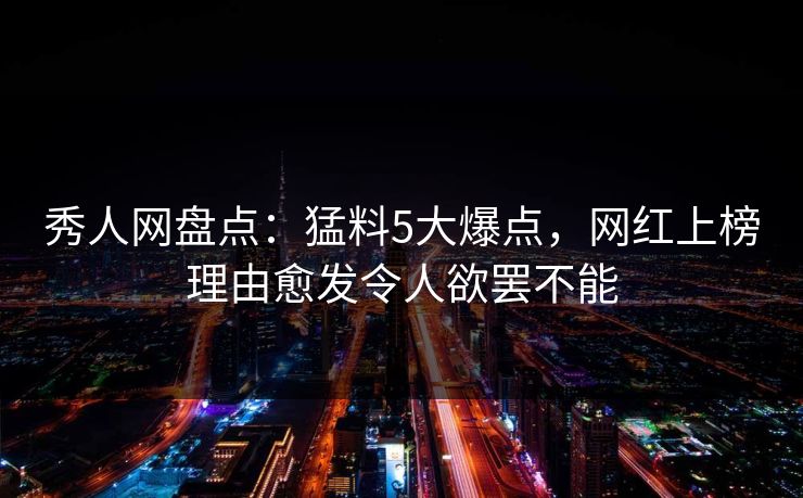 秀人网盘点：猛料5大爆点，网红上榜理由愈发令人欲罢不能