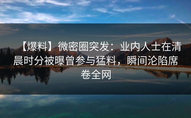 【爆料】微密圈突发:业内人士在清晨时分被曝曾参与猛料,瞬间沦陷席卷全网