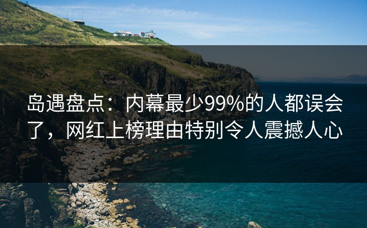 岛遇盘点:内幕最少99%的人都误会了,网红上榜理由特别令人震撼人心