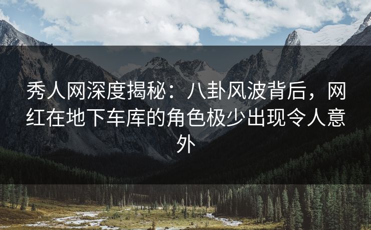 秀人网深度揭秘:八卦风波背后,网红在地下车库的角色极少出现令人意外