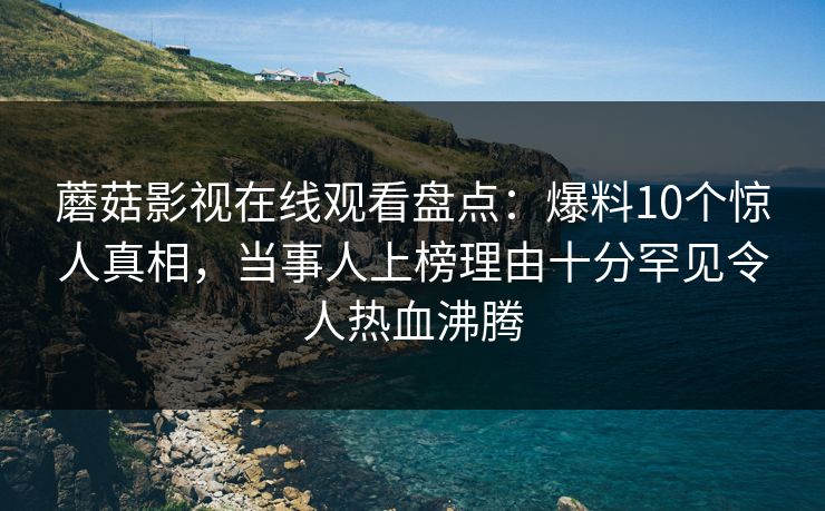 蘑菇影视在线观看盘点：爆料10个惊人真相，当事人上榜理由十分罕见令人热血沸腾
