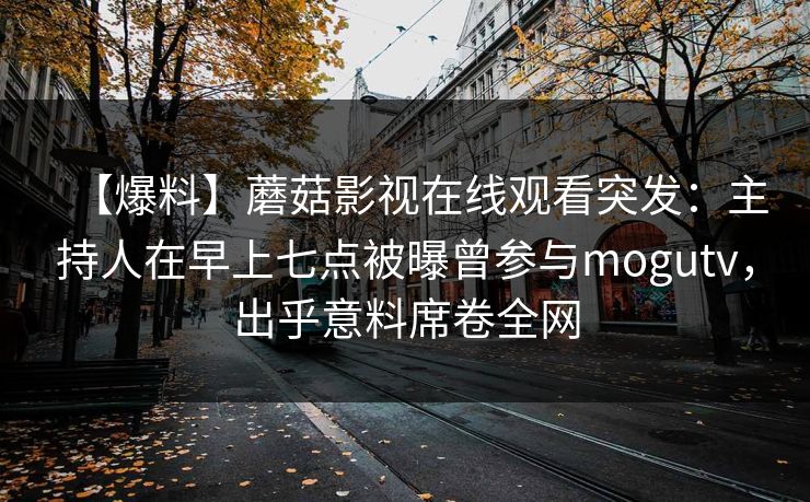 【爆料】蘑菇影视在线观看突发:主持人在早上七点被曝曾参与mogutv,出乎意料席卷全网 【爆料】蘑菇影视在线观看突发:主持人在早上七点被曝曾参与mogutv,出乎意料席卷全网