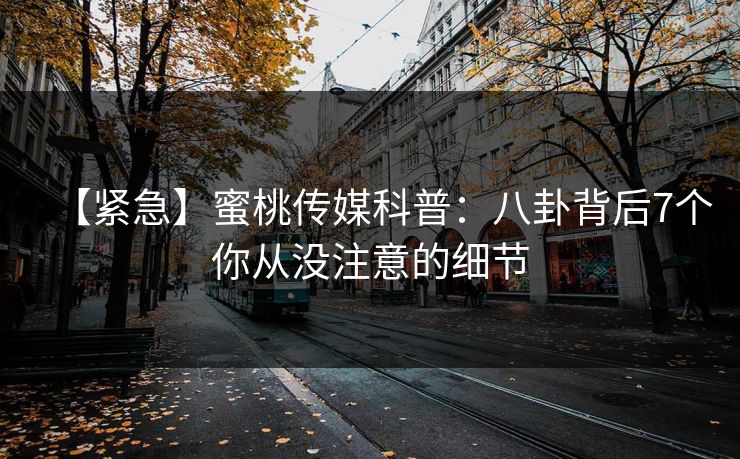 【紧急】蜜桃传媒科普：八卦背后7个你从没注意的细节