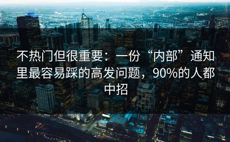 不热门但很重要：一份“内部”通知里最容易踩的高发问题，90%的人都中招