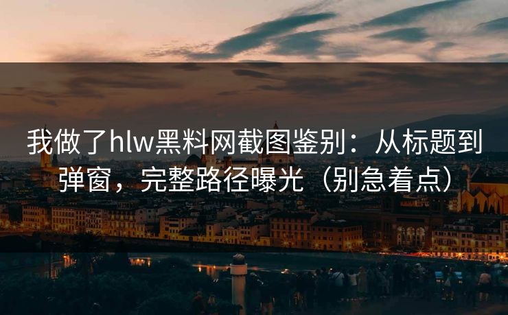 我做了hlw黑料网截图鉴别：从标题到弹窗，完整路径曝光（别急着点）