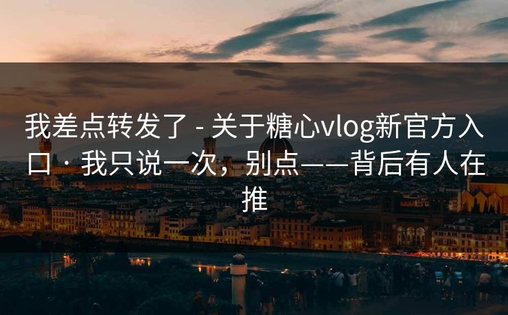 我差点转发了 - 关于糖心vlog新官方入口 · 我只说一次，别点——背后有人在推