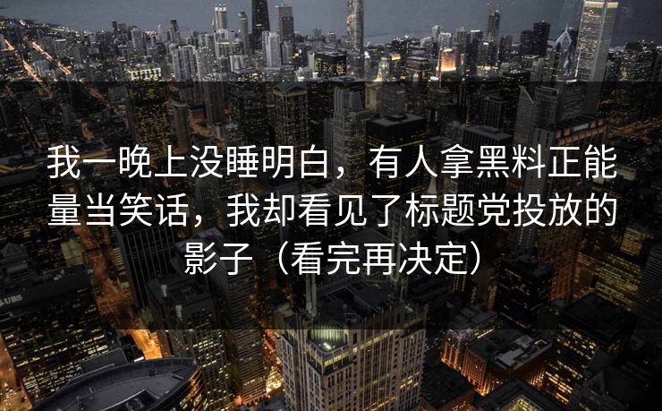 我一晚上没睡明白，有人拿黑料正能量当笑话，我却看见了标题党投放的影子（看完再决定）