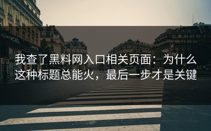 我查了黑料网入口相关页面：为什么这种标题总能火，最后一步才是关键