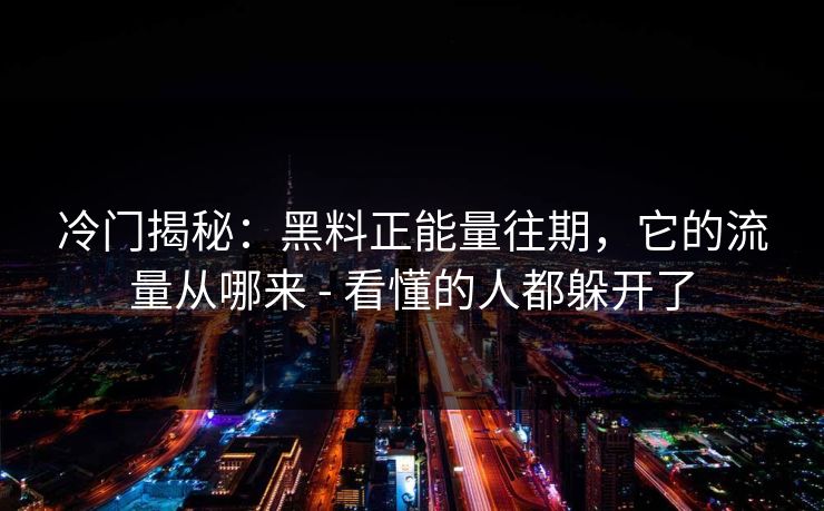 冷门揭秘：黑料正能量往期，它的流量从哪来 - 看懂的人都躲开了