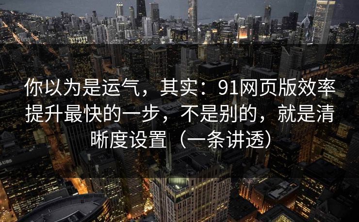 你以为是运气，其实：91网页版效率提升最快的一步，不是别的，就是清晰度设置（一条讲透）