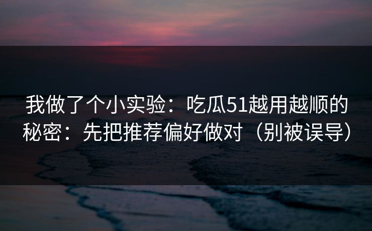 详细阅读:我做了个小实验:吃瓜51越用越顺的秘密:先把推荐偏好做对(别被误导) 我做了个小实验:吃瓜51越用越顺的秘密:先把推荐偏好做对(别被误导)