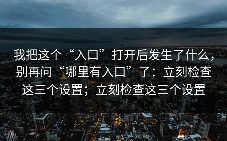 详细阅读:我把这个“入口”打开后发生了什么,别再问“哪里有入口”了:立刻检查这三个设置;立刻检查这三个设置 我把这个“入口”打开后发生了什么,别再问“哪里有入口”了:立刻检查这三个设置;立刻检查这三个设置