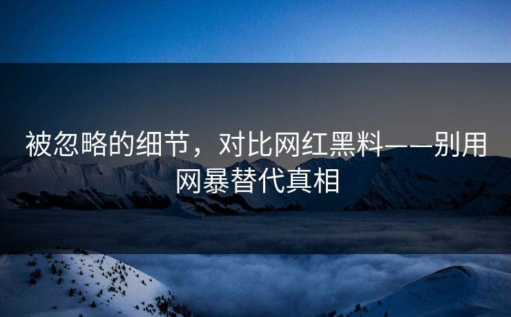 详细阅读:被忽略的细节,对比网红黑料——别用网暴替代真相 被忽略的细节,对比网红黑料——别用网暴替代真相