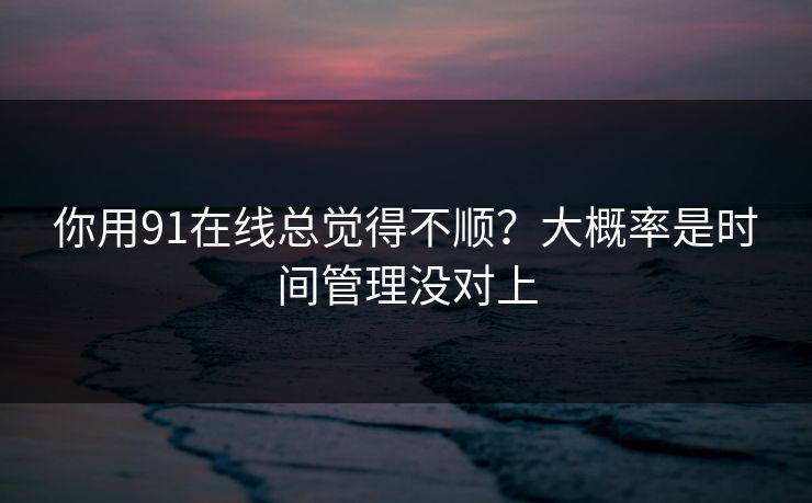 你用91在线总觉得不顺？大概率是时间管理没对上