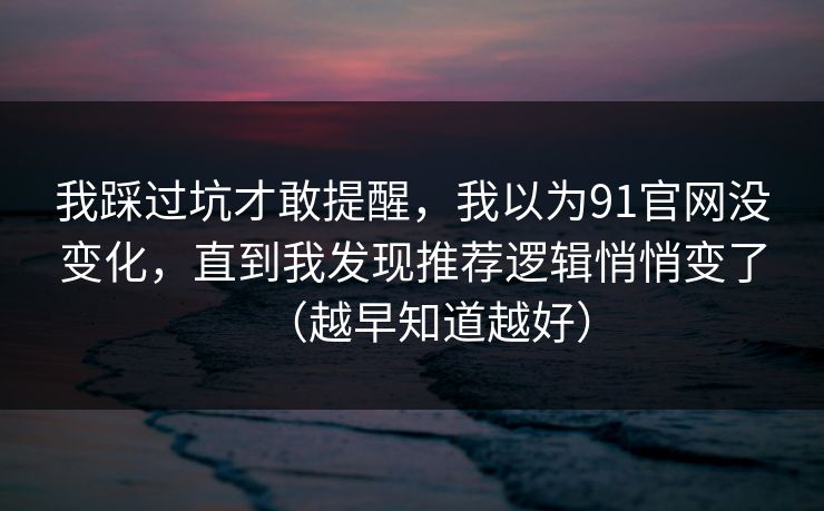 我踩过坑才敢提醒，我以为91官网没变化，直到我发现推荐逻辑悄悄变了（越早知道越好）