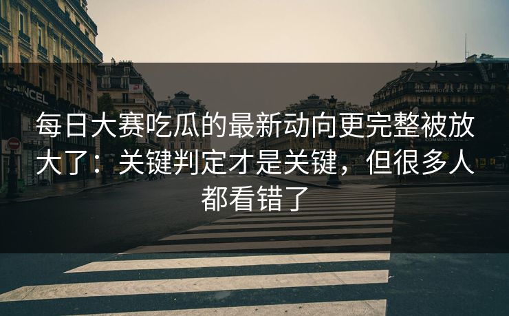 每日大赛吃瓜的最新动向更完整被放大了：关键判定才是关键，但很多人都看错了