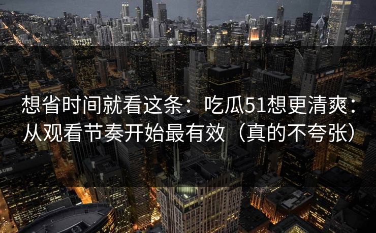 想省时间就看这条：吃瓜51想更清爽：从观看节奏开始最有效（真的不夸张）