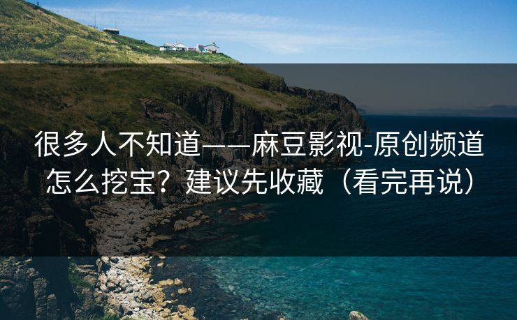 很多人不知道——麻豆影视-原创频道怎么挖宝?建议先收藏(看完再说)