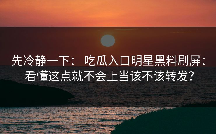 先冷静一下： 吃瓜入口明星黑料刷屏： 看懂这点就不会上当该不该转发？