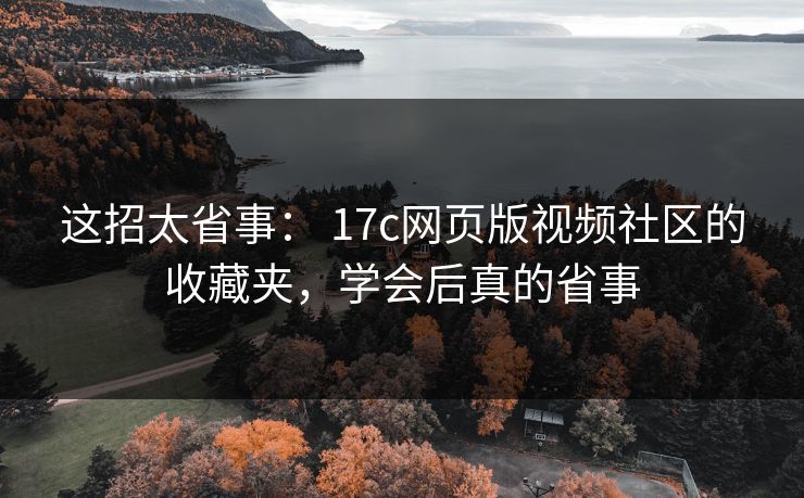 详细阅读:这招太省事: 17c网页版视频社区的收藏夹,学会后真的省事 这招太省事: 17c网页版视频社区的收藏夹,学会后真的省事