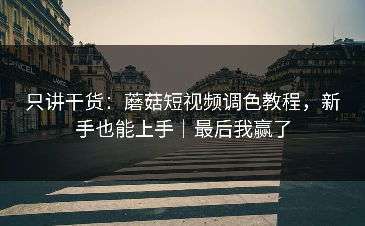 只讲干货：蘑菇短视频调色教程，新手也能上手｜最后我赢了