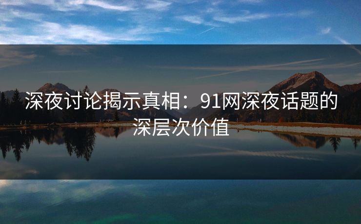 深夜讨论揭示真相:91网深夜话题的深层次价值 深夜讨论揭示真相:91网深夜话题的深层次价值